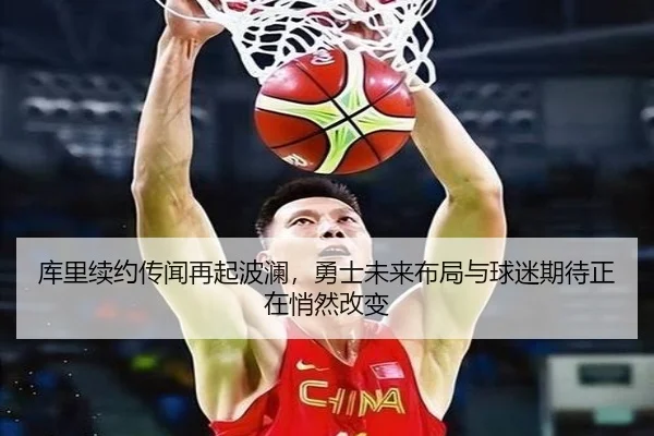 库里续约传闻再起波澜，勇士未来布局与球迷期待正在悄然改变