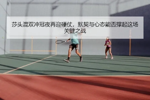 莎头混双冲冠夜再迎硬仗，默契与心态能否撑起这场关键之战